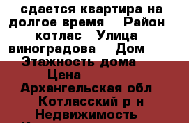 сдается квартира на долгое время  › Район ­ котлас › Улица ­ виноградова  › Дом ­ 34 › Этажность дома ­ 5 › Цена ­ 10 000 - Архангельская обл., Котласский р-н Недвижимость » Квартиры аренда   . Архангельская обл.